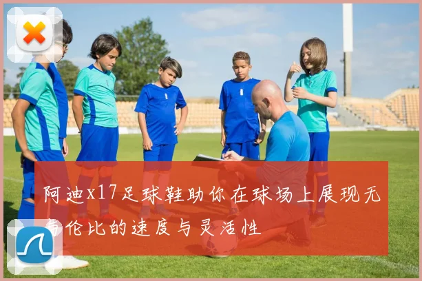 阿迪x17足球鞋助你在球场上展现无与伦比的速度与灵活性