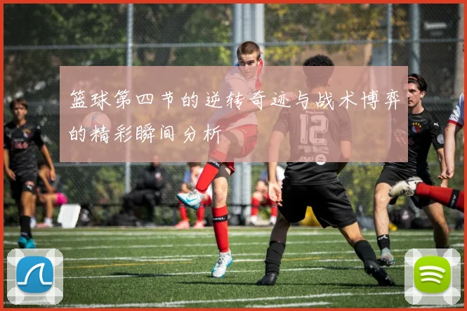 篮球第四节的逆转奇迹与战术博弈的精彩瞬间分析