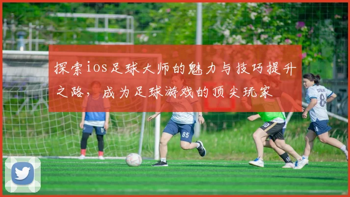 探索ios足球大师的魅力与技巧提升之路，成为足球游戏的顶尖玩家