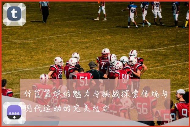 竹筐篮球的魅力与挑战探索传统与现代运动的完美结合
