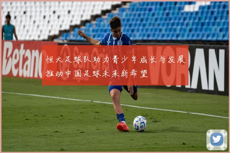 恒大足球队助力青少年成长与发展推动中国足球未来新希望