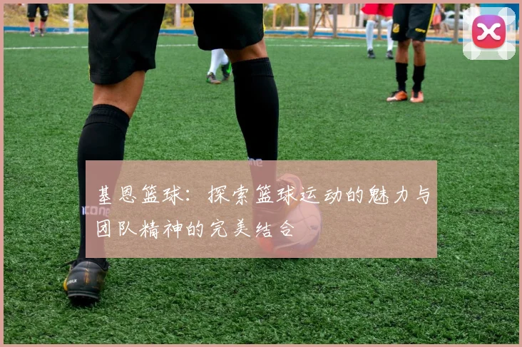 基恩篮球：探索篮球运动的魅力与团队精神的完美结合