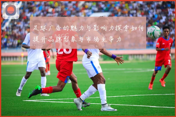足球广告的魅力与影响力探索如何提升品牌形象与市场竞争力